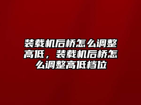 裝載機(jī)后橋怎么調(diào)整高低，裝載機(jī)后橋怎么調(diào)整高低檔位