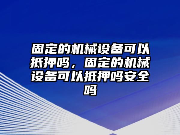 固定的機(jī)械設(shè)備可以抵押嗎，固定的機(jī)械設(shè)備可以抵押嗎安全嗎