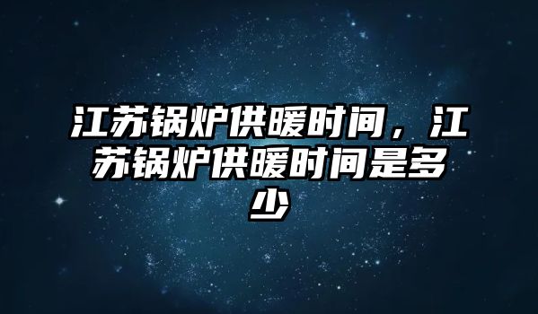 江蘇鍋爐供暖時間，江蘇鍋爐供暖時間是多少