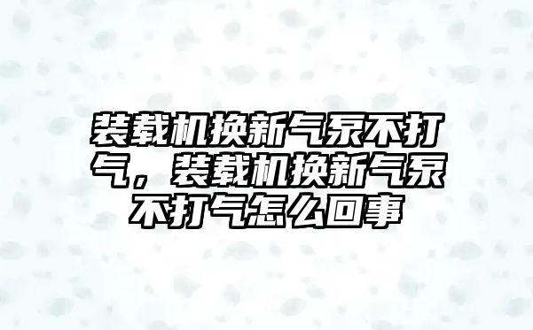 裝載機換新氣泵不打氣，裝載機換新氣泵不打氣怎么回事