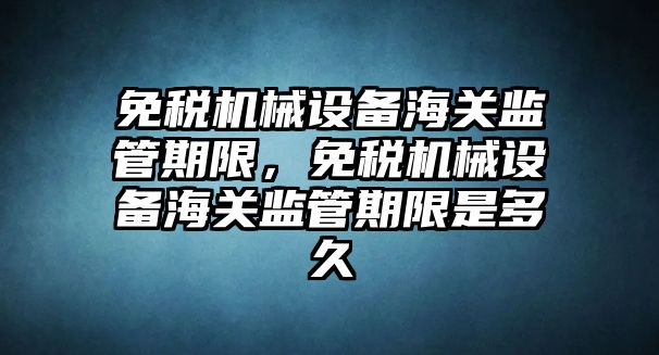 免稅機械設備海關監(jiān)管期限，免稅機械設備海關監(jiān)管期限是多久