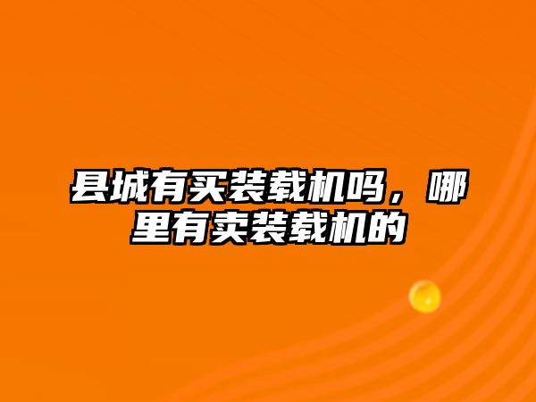 縣城有買(mǎi)裝載機(jī)嗎，哪里有賣(mài)裝載機(jī)的