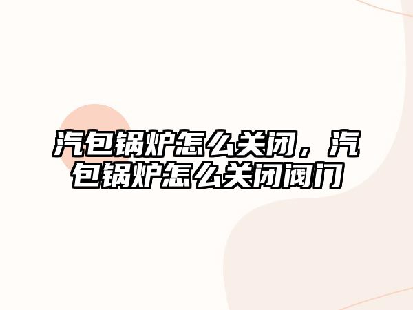 汽包鍋爐怎么關閉，汽包鍋爐怎么關閉閥門