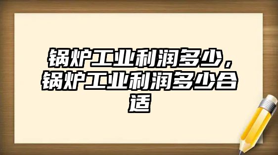 鍋爐工業(yè)利潤多少，鍋爐工業(yè)利潤多少合適