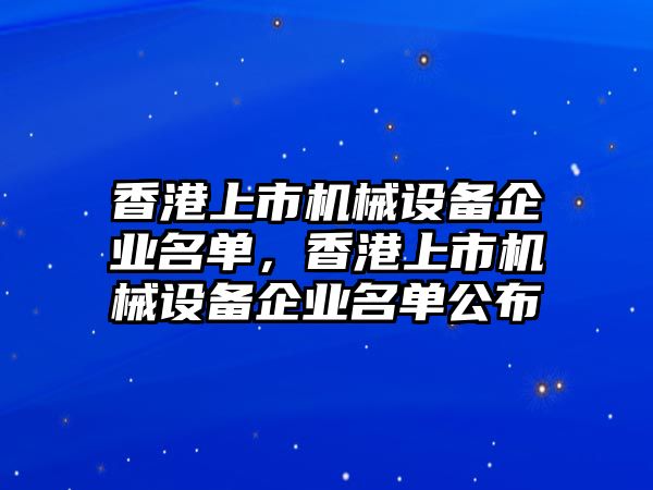 香港上市機(jī)械設(shè)備企業(yè)名單，香港上市機(jī)械設(shè)備企業(yè)名單公布