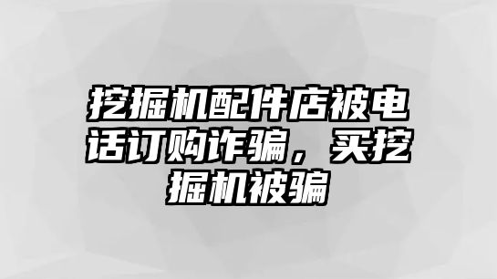 挖掘機配件店被電話訂購詐騙，買挖掘機被騙