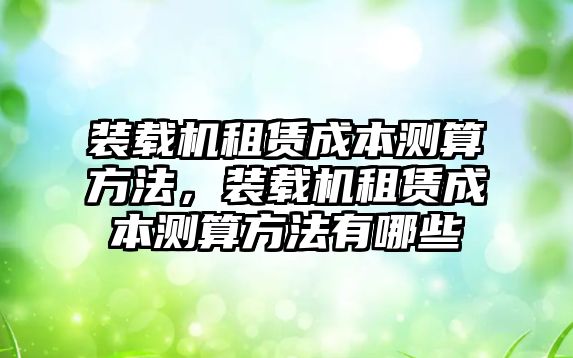 裝載機(jī)租賃成本測算方法，裝載機(jī)租賃成本測算方法有哪些