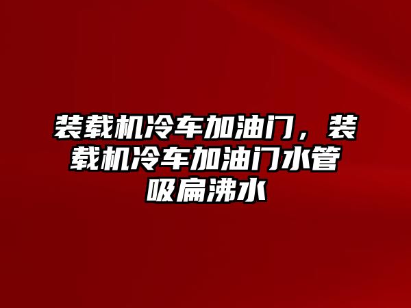 裝載機冷車加油門，裝載機冷車加油門水管吸扁沸水