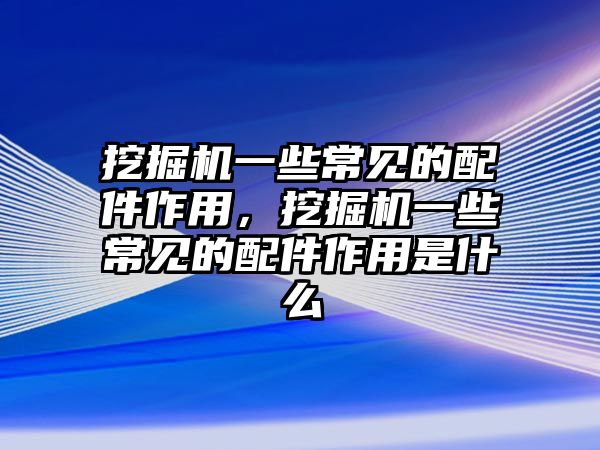 挖掘機一些常見的配件作用，挖掘機一些常見的配件作用是什么