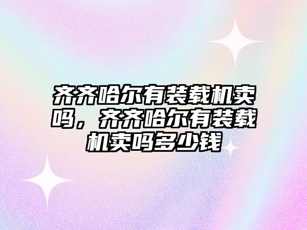 齊齊哈爾有裝載機賣嗎，齊齊哈爾有裝載機賣嗎多少錢