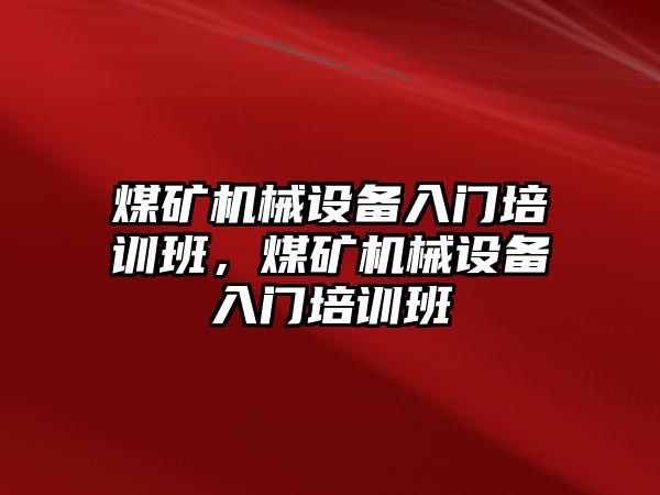 煤礦機械設(shè)備入門培訓(xùn)班，煤礦機械設(shè)備入門培訓(xùn)班