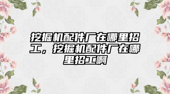 挖掘機(jī)配件廠在哪里招工，挖掘機(jī)配件廠在哪里招工啊