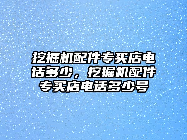 挖掘機(jī)配件專買店電話多少，挖掘機(jī)配件專買店電話多少號