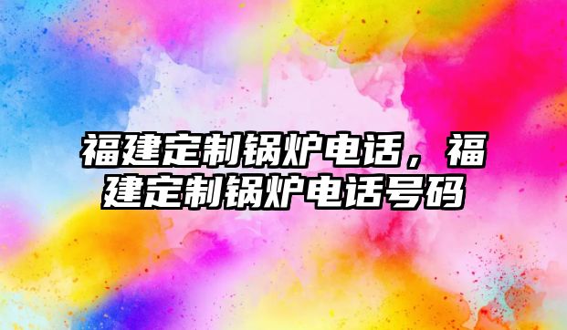 福建定制鍋爐電話，福建定制鍋爐電話號(hào)碼