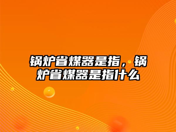 鍋爐省煤器是指，鍋爐省煤器是指什么