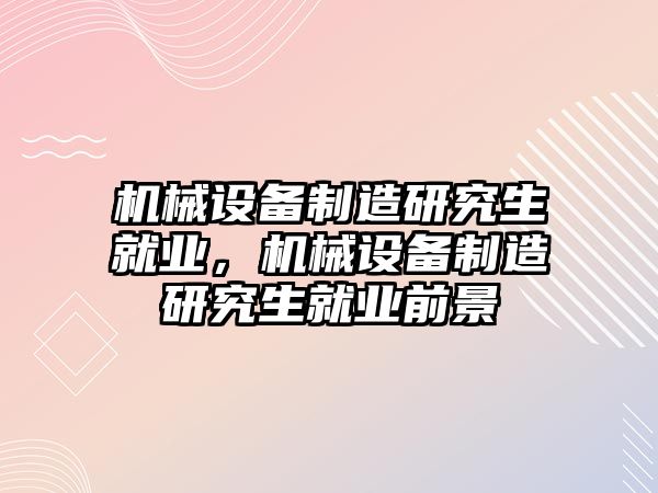 機械設備制造研究生就業(yè)，機械設備制造研究生就業(yè)前景