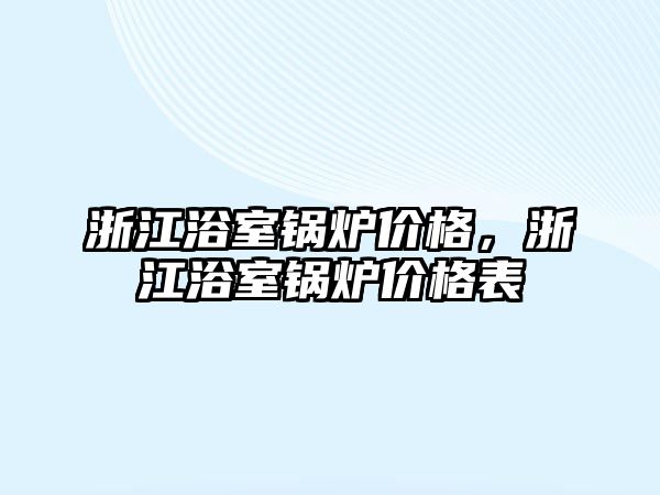 浙江浴室鍋爐價格，浙江浴室鍋爐價格表