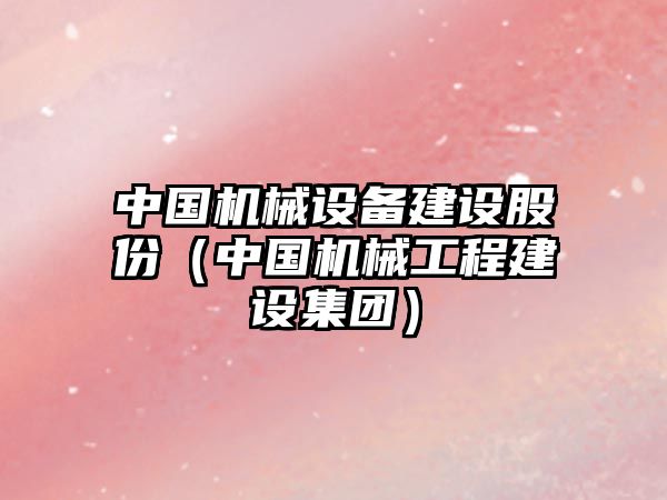 中國(guó)機(jī)械設(shè)備建設(shè)股份（中國(guó)機(jī)械工程建設(shè)集團(tuán)）