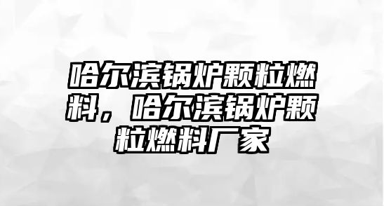 哈爾濱鍋爐顆粒燃料，哈爾濱鍋爐顆粒燃料廠家