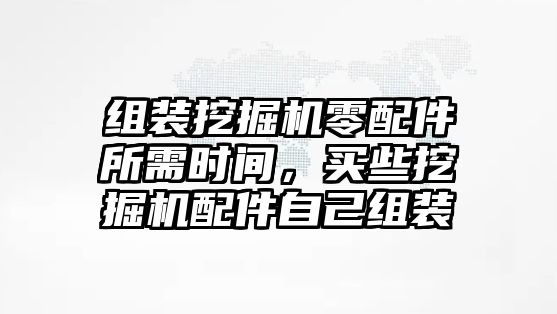 組裝挖掘機零配件所需時間，買些挖掘機配件自己組裝