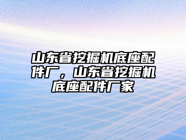 山東省挖掘機(jī)底座配件廠，山東省挖掘機(jī)底座配件廠家