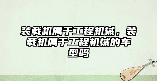 裝載機屬于工程機械，裝載機屬于工程機械的車型嗎