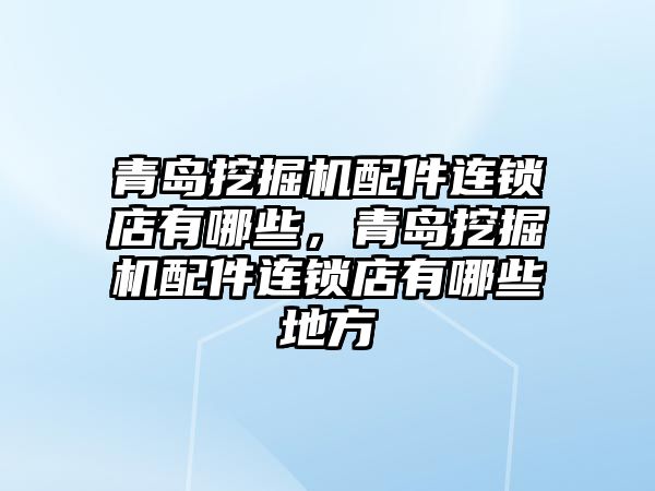 青島挖掘機配件連鎖店有哪些，青島挖掘機配件連鎖店有哪些地方