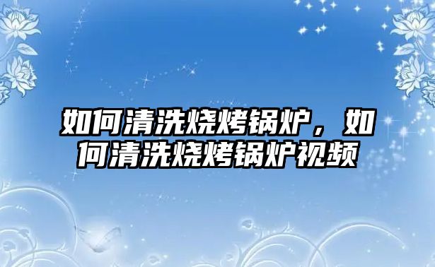 如何清洗燒烤鍋爐，如何清洗燒烤鍋爐視頻