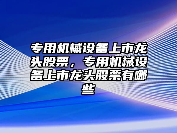 專用機(jī)械設(shè)備上市龍頭股票，專用機(jī)械設(shè)備上市龍頭股票有哪些