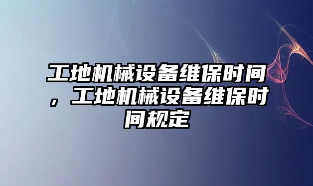 工地機械設(shè)備維保時間，工地機械設(shè)備維保時間規(guī)定