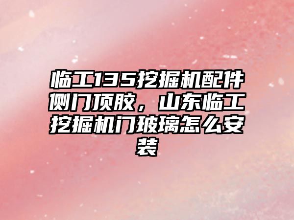 臨工135挖掘機配件側(cè)門頂膠，山東臨工挖掘機門玻璃怎么安裝