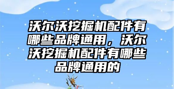 沃爾沃挖掘機配件有哪些品牌通用，沃爾沃挖掘機配件有哪些品牌通用的