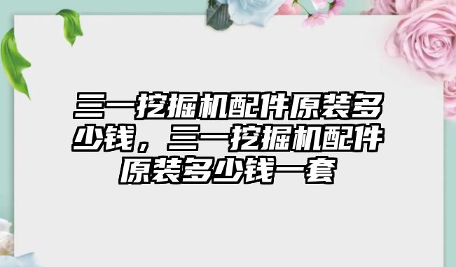 三一挖掘機配件原裝多少錢，三一挖掘機配件原裝多少錢一套