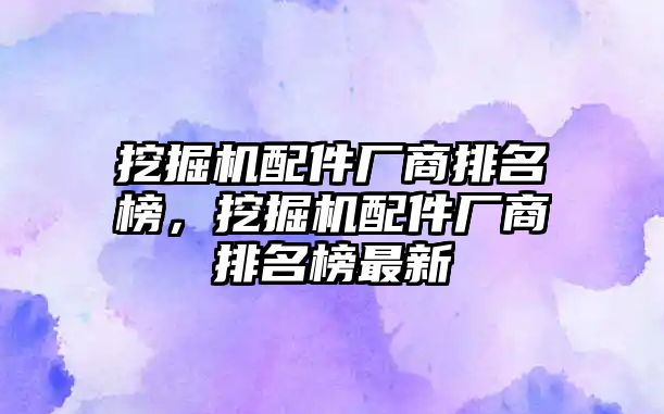 挖掘機配件廠商排名榜，挖掘機配件廠商排名榜最新