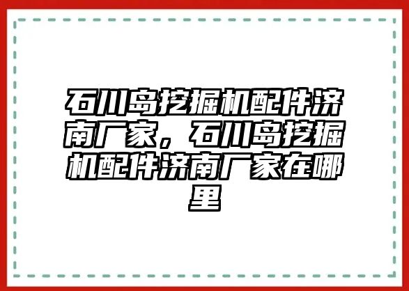 石川島挖掘機配件濟南廠家，石川島挖掘機配件濟南廠家在哪里