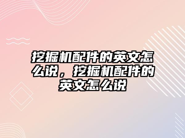 挖掘機配件的英文怎么說，挖掘機配件的英文怎么說