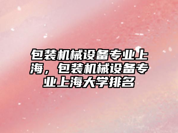 包裝機械設(shè)備專業(yè)上海，包裝機械設(shè)備專業(yè)上海大學(xué)排名