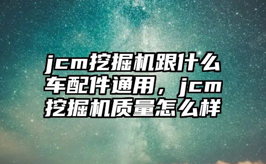 jcm挖掘機跟什么車配件通用，jcm挖掘機質(zhì)量怎么樣