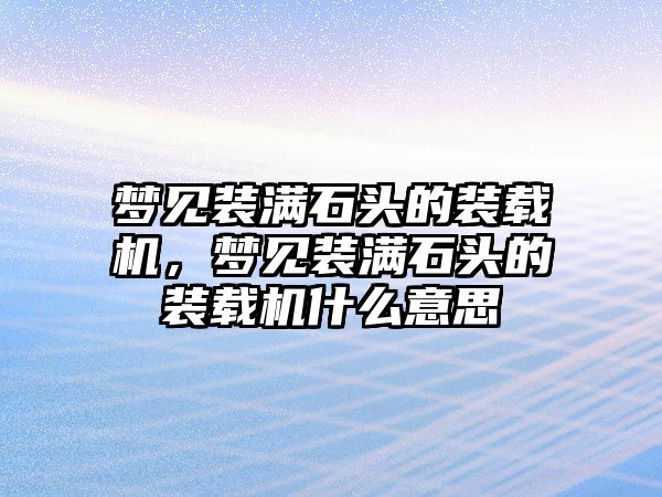 夢見裝滿石頭的裝載機(jī)，夢見裝滿石頭的裝載機(jī)什么意思