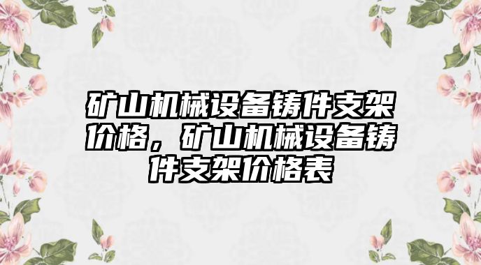 礦山機械設(shè)備鑄件支架價格，礦山機械設(shè)備鑄件支架價格表