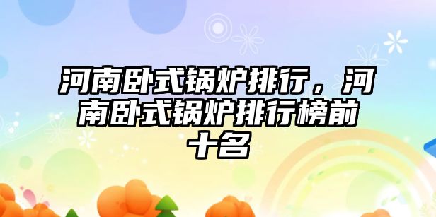 河南臥式鍋爐排行，河南臥式鍋爐排行榜前十名