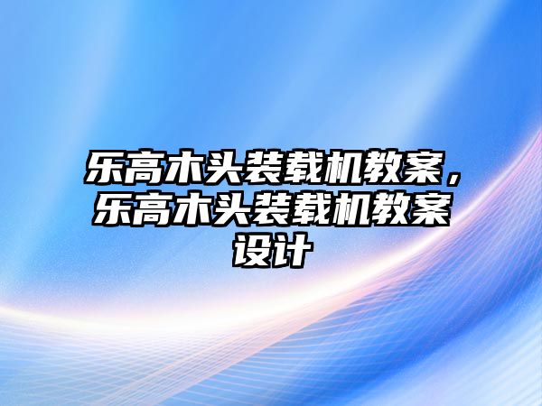 樂高木頭裝載機(jī)教案，樂高木頭裝載機(jī)教案設(shè)計(jì)