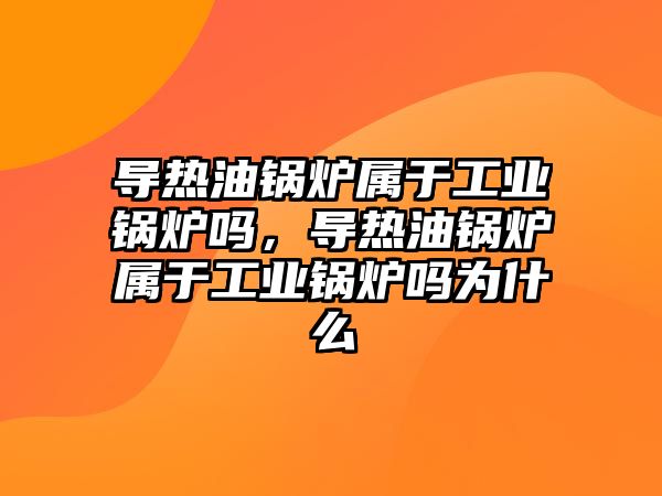 導熱油鍋爐屬于工業(yè)鍋爐嗎，導熱油鍋爐屬于工業(yè)鍋爐嗎為什么