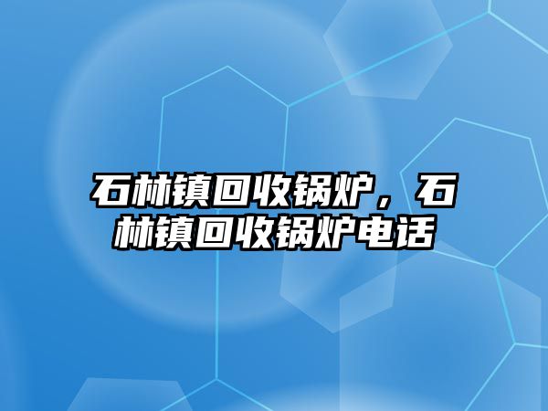 石林鎮(zhèn)回收鍋爐，石林鎮(zhèn)回收鍋爐電話