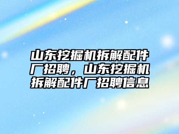 山東挖掘機拆解配件廠招聘，山東挖掘機拆解配件廠招聘信息