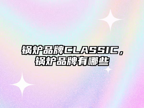 鍋爐品牌CLASSIC，鍋爐品牌有哪些