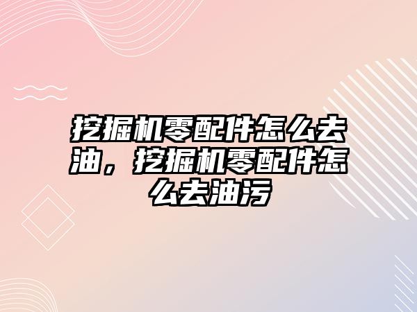 挖掘機零配件怎么去油，挖掘機零配件怎么去油污