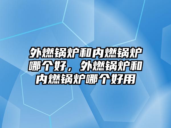 外燃鍋爐和內(nèi)燃鍋爐哪個(gè)好，外燃鍋爐和內(nèi)燃鍋爐哪個(gè)好用