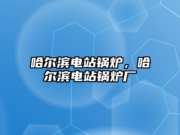 哈爾濱電站鍋爐，哈爾濱電站鍋爐廠