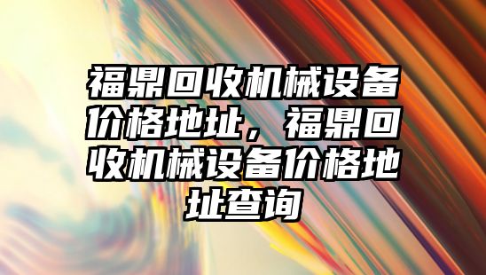 福鼎回收機械設(shè)備價格地址，福鼎回收機械設(shè)備價格地址查詢